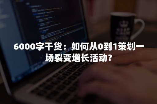 6000字干货：如何从0到1策划一场裂变增长活动？