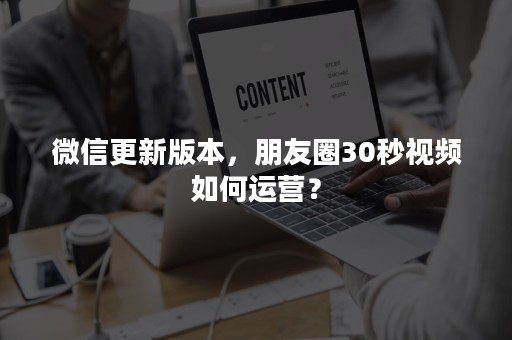 微信更新版本，朋友圈30秒视频如何运营？