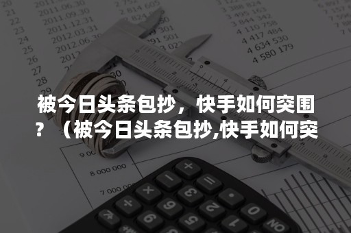 被今日头条包抄，快手如何突围？（被今日头条包抄,快手如何突围直播）