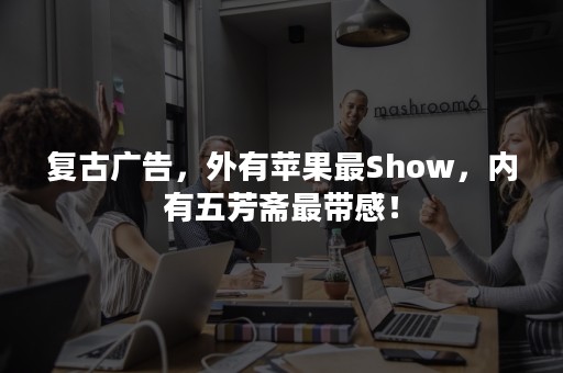 复古广告，外有苹果最Show，内有五芳斋最带感！