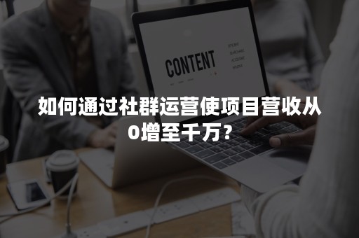 如何通过社群运营使项目营收从0增至千万？