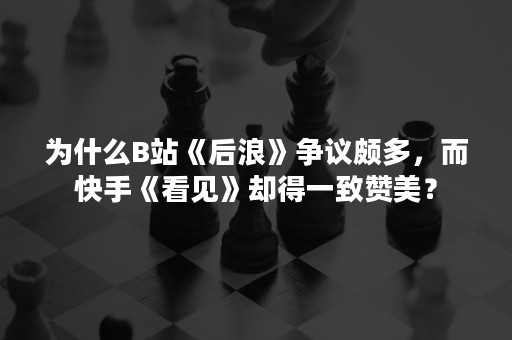 为什么B站《后浪》争议颇多，而快手《看见》却得一致赞美？