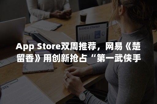 App Store双周推荐，网易《楚留香》用创新抢占“第一武侠手游”认知（apple watch）