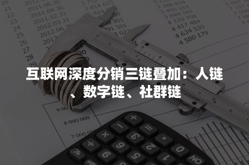 互联网深度分销三链叠加：人链、数字链、社群链