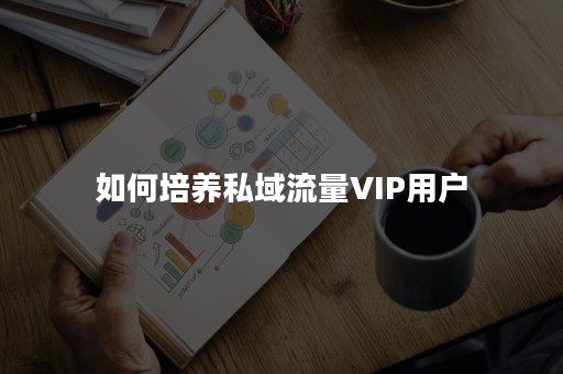 如何培养私域流量VIP用户