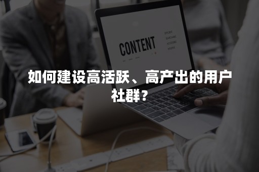 如何建设高活跃、高产出的用户社群？