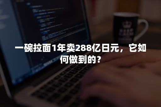 一碗拉面1年卖288亿日元，它如何做到的？