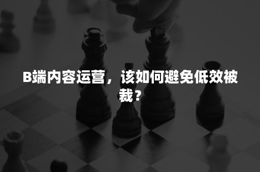 B端内容运营，该如何避免低效被裁？