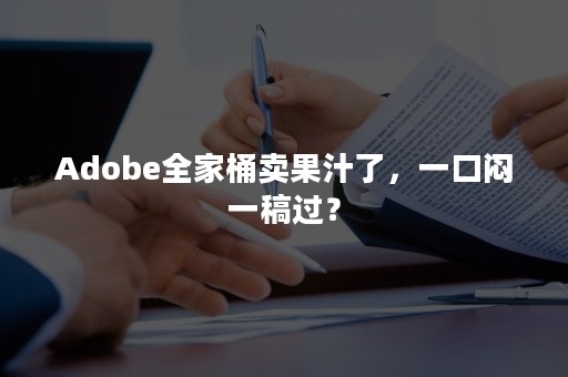 Adobe全家桶卖果汁了，一口闷一稿过？