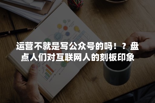 运营不就是写公众号的吗！？盘点人们对互联网人的刻板印象