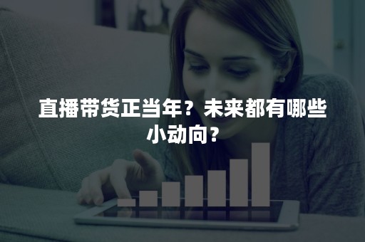 直播带货正当年？未来都有哪些小动向？