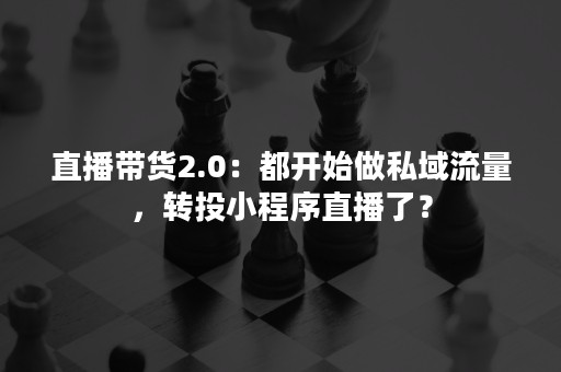 直播带货2.0：都开始做私域流量，转投小程序直播了？