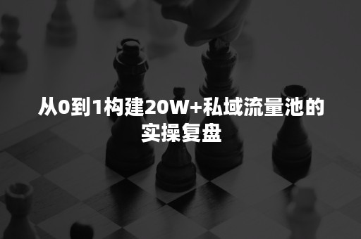 从0到1构建20W+私域流量池的实操复盘