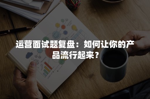 运营面试题复盘：如何让你的产品流行起来？