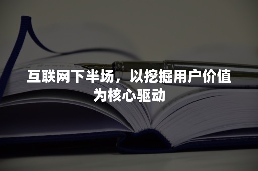 互联网下半场，以挖掘用户价值为核心驱动