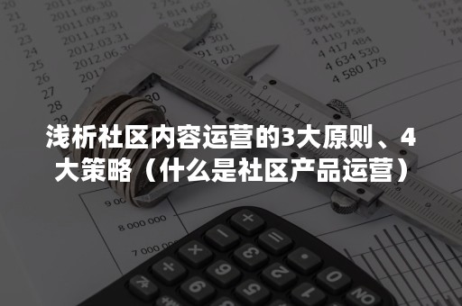 浅析社区内容运营的3大原则、4大策略（什么是社区产品运营）