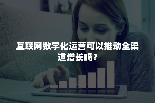 互联网数字化运营可以推动全渠道增长吗？