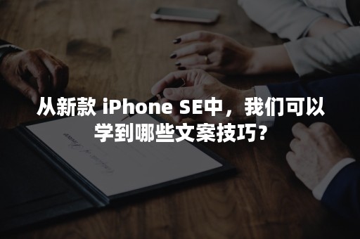 从新款 iPhone SE中，我们可以学到哪些文案技巧？