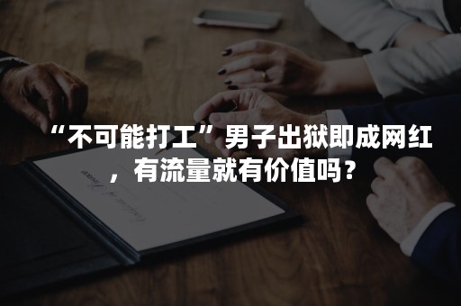 “不可能打工”男子出狱即成网红，有流量就有价值吗？