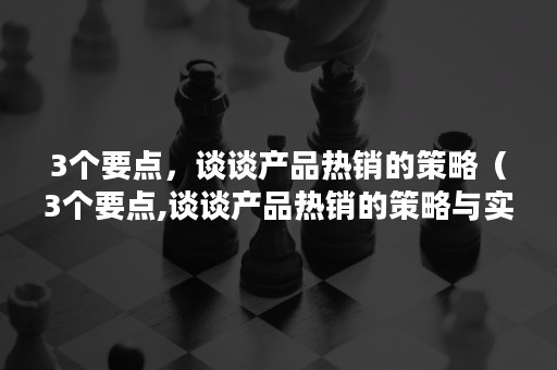 3个要点，谈谈产品热销的策略（3个要点,谈谈产品热销的策略与实践）