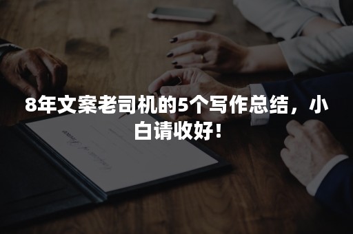 8年文案老司机的5个写作总结，小白请收好！