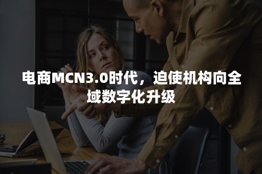 电商MCN3.0时代，迫使机构向全域数字化升级