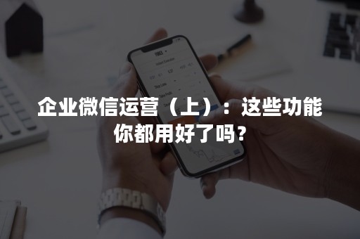 企业微信运营（上）：这些功能你都用好了吗？