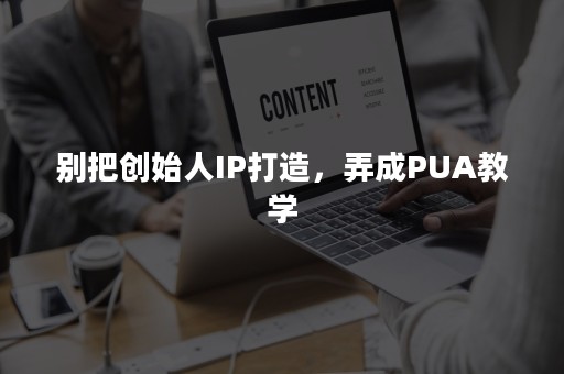 别把创始人IP打造，弄成PUA教学