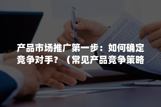 产品市场推广第一步：如何确定竞争对手？（常见产品竞争策略）