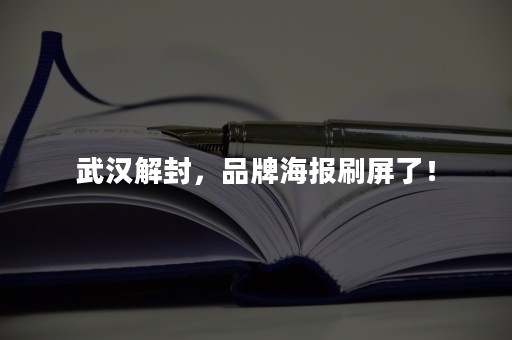 武汉解封，品牌海报刷屏了！