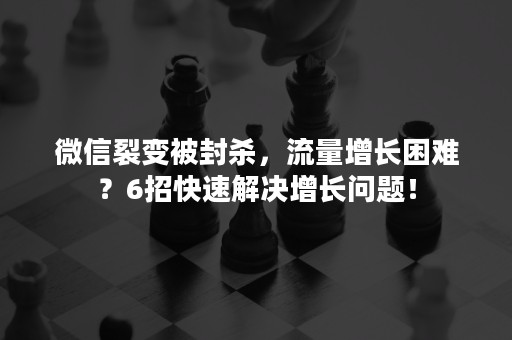 微信裂变被封杀，流量增长困难？6招快速解决增长问题！