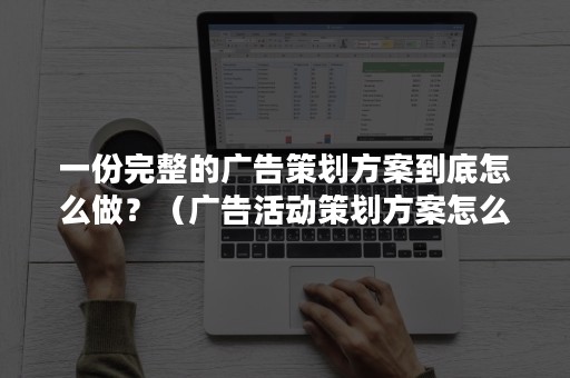 一份完整的广告策划方案到底怎么做？（广告活动策划方案怎么做）