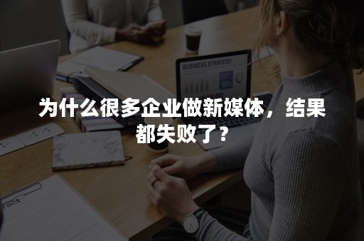 为什么很多企业做新媒体，结果都失败了？