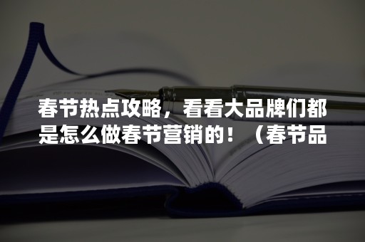 春节热点攻略，看看大品牌们都是怎么做春节营销的！（春节品牌营销策划）