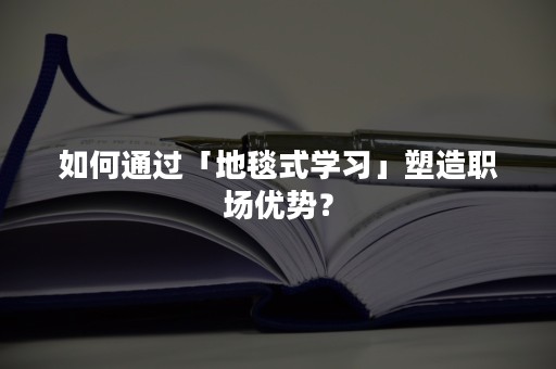 如何通过「地毯式学习」塑造职场优势？