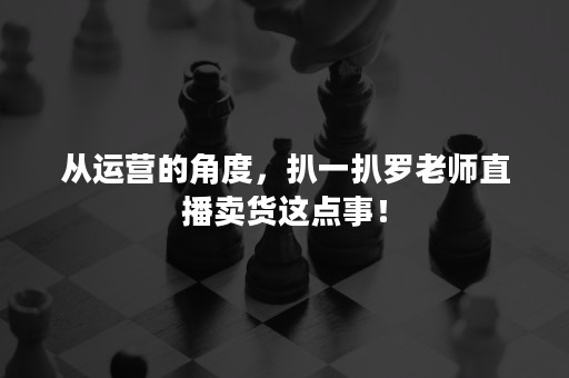 从运营的角度，扒一扒罗老师直播卖货这点事！