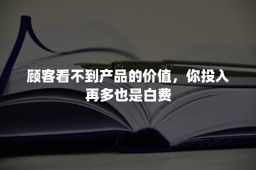 顾客看不到产品的价值，你投入再多也是白费