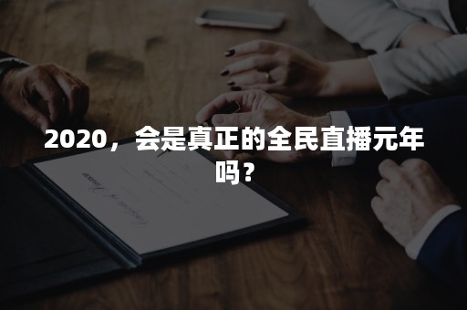 2020，会是真正的全民直播元年吗？