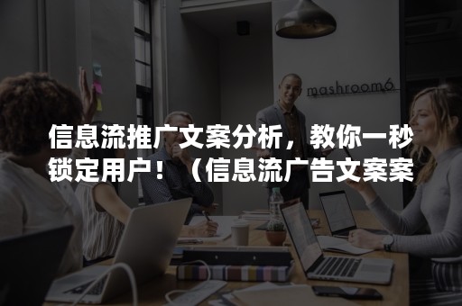 信息流推广文案分析，教你一秒锁定用户！（信息流广告文案案例）