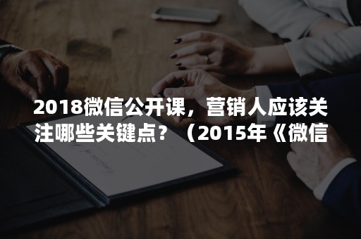 2018微信公开课，营销人应该关注哪些关键点？（2015年《微信营销课》是谁讲的?）