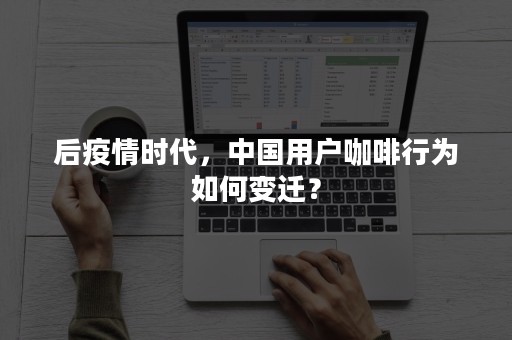 后疫情时代，中国用户咖啡行为如何变迁？