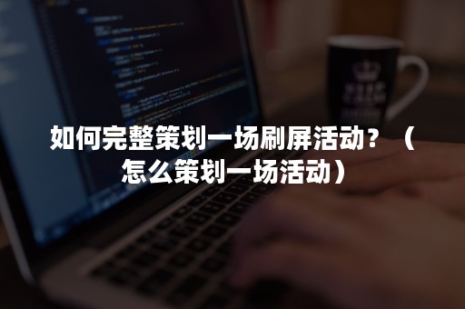 如何完整策划一场刷屏活动？（怎么策划一场活动）