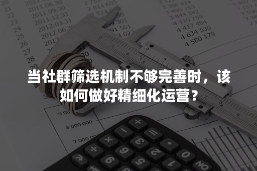 当社群筛选机制不够完善时，该如何做好精细化运营？