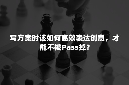 写方案时该如何高效表达创意，才能不被Pass掉？