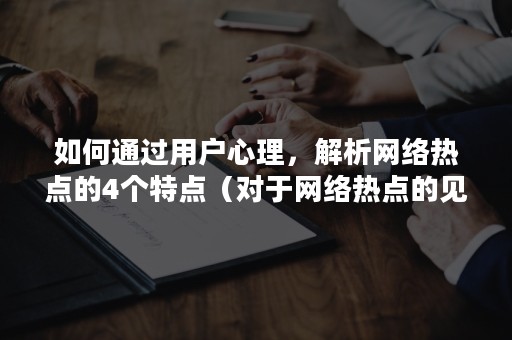 如何通过用户心理，解析网络热点的4个特点（对于网络热点的见解和思考）