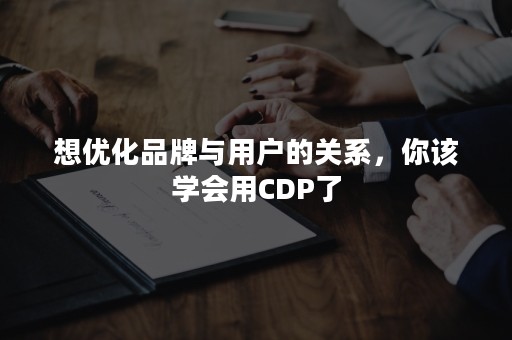 想优化品牌与用户的关系，你该学会用CDP了