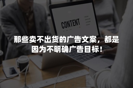 那些卖不出货的广告文案，都是因为不明确广告目标！