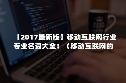 【2017最新版】移动互联网行业专业名词大全！（移动互联网的名词解释）