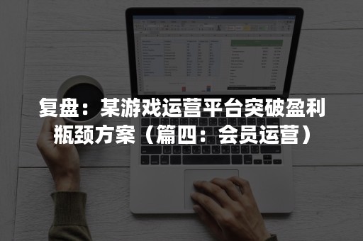 复盘：某游戏运营平台突破盈利瓶颈方案（篇四：会员运营）