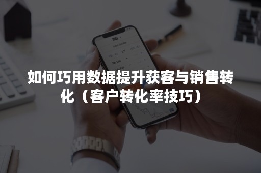 如何巧用数据提升获客与销售转化（客户转化率技巧）